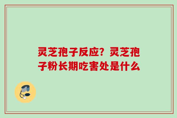 灵芝孢子反应?灵芝孢子粉长期吃害处是什么 灵芝孢子反应?灵芝孢子粉长期吃害处是什么