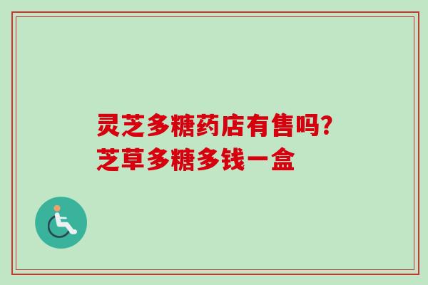 灵芝多糖药店有售吗?芝草多糖多钱一盒 灵芝多糖药店有售吗?芝草多糖多钱一盒