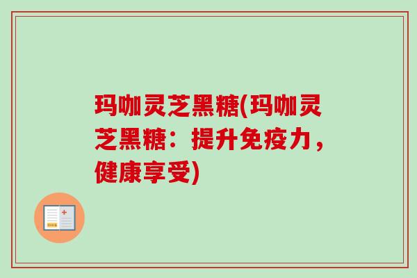 玛咖灵芝黑糖(玛咖灵芝黑糖：提升免疫力，健康享受)