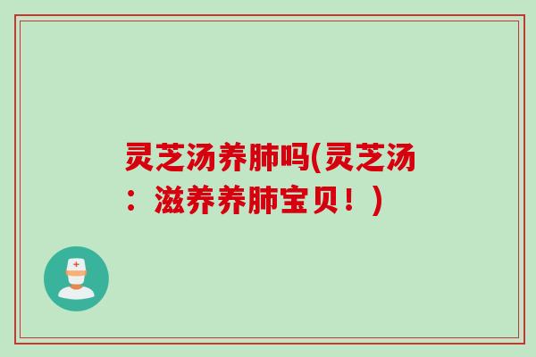 灵芝汤养肺吗(灵芝汤：滋养养肺宝贝！)