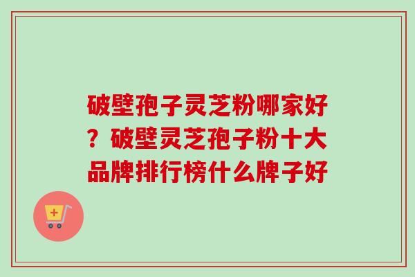 破壁孢子灵芝粉哪家好？破壁灵芝孢子粉十大品牌排行榜什么牌子好