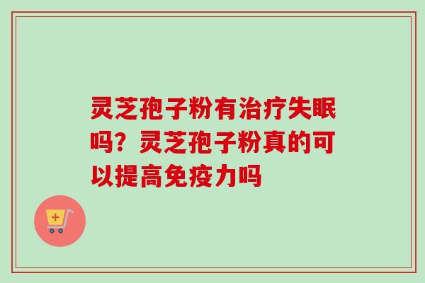 灵芝孢子粉有治疗失眠吗？灵芝孢子粉真的可以提高免疫力吗