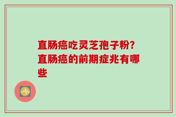 直肠癌吃灵芝孢子粉？直肠癌的前期症兆有哪些