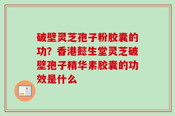 破壁灵芝孢子粉胶囊的功？香港懿生堂灵芝破壁孢子精华素胶囊的功效是什么
