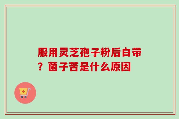 服用灵芝孢子粉后白带？菌子苦是什么原因
