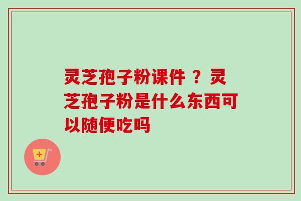灵芝孢子粉课件 ？灵芝孢子粉是什么东西可以随便吃吗