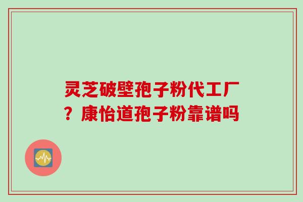 灵芝破壁孢子粉代工厂？康怡道孢子粉靠谱吗