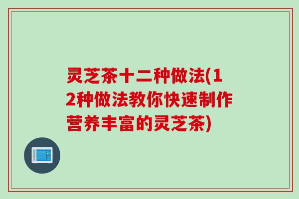 灵芝茶十二种做法(12种做法教你快速制作营养丰富的灵芝茶)
