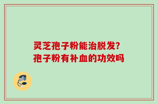 灵芝孢子粉能治脱发？孢子粉有补血的功效吗