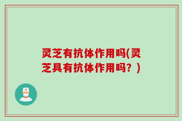 灵芝有抗体作用吗(灵芝具有抗体作用吗?) 灵芝有抗体作用吗(灵芝具有抗体作用吗?)