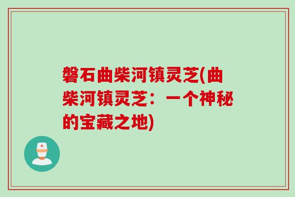 磐石曲柴河镇灵芝(曲柴河镇灵芝：一个神秘的宝藏之地)