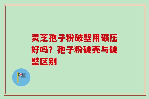 灵芝孢子粉破壁用碾压好吗？孢子粉破壳与破壁区别