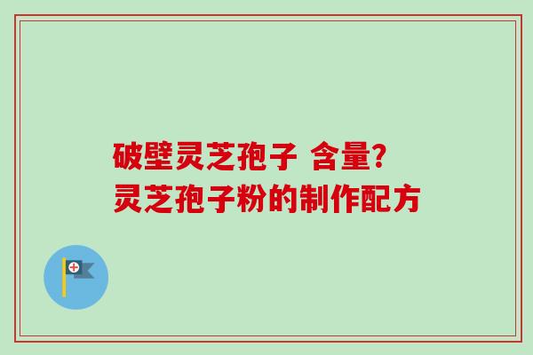 破壁灵芝孢子 含量?灵芝孢子粉的制作配方 破壁灵芝孢子 含量?灵芝孢子粉的制作配方
