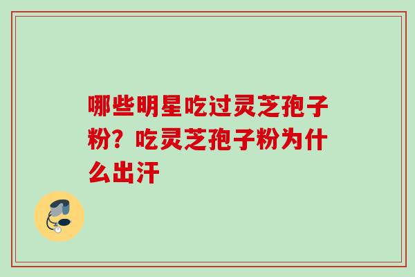 哪些明星吃过灵芝孢子粉？吃灵芝孢子粉为什么出汗