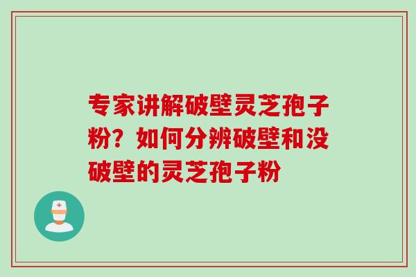 专家讲解破壁灵芝孢子粉？如何分辨破壁和没破壁的灵芝孢子粉