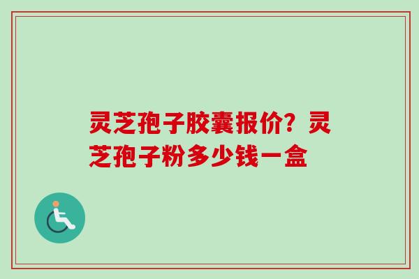 灵芝孢子胶囊报价?灵芝孢子粉多少钱一盒 灵芝孢子胶囊报价?灵芝孢子粉多少钱一盒