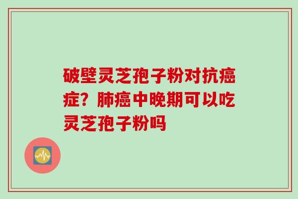 破壁灵芝孢子粉对抗癌症？肺癌中晚期可以吃灵芝孢子粉吗