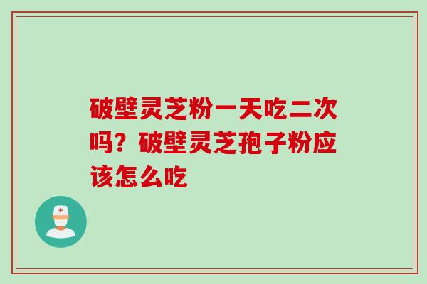 破壁灵芝粉一天吃二次吗？破壁灵芝孢子粉应该怎么吃