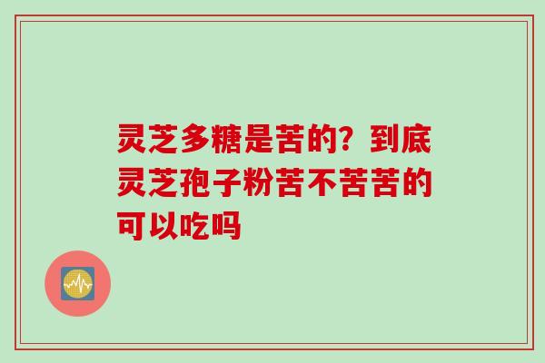 灵芝多糖是苦的？到底灵芝孢子粉苦不苦苦的可以吃吗