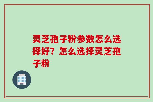 灵芝孢子粉参数怎么选择好？怎么选择灵芝孢子粉