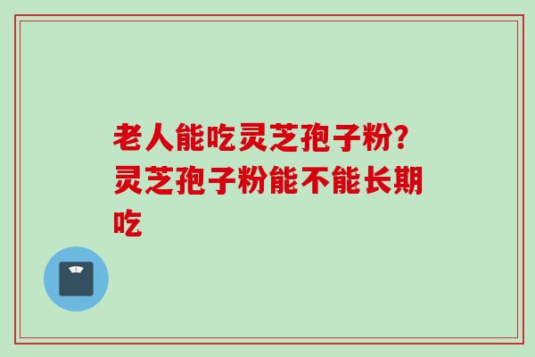 老人能吃灵芝孢子粉？灵芝孢子粉能不能长期吃