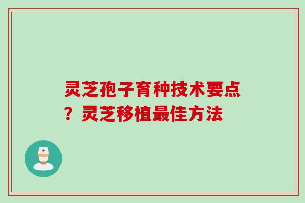 灵芝孢子育种技术要点？灵芝移植最佳方法