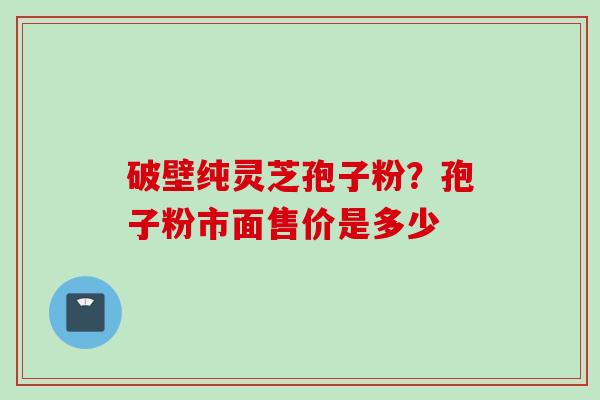 破壁纯灵芝孢子粉？孢子粉市面售价是多少