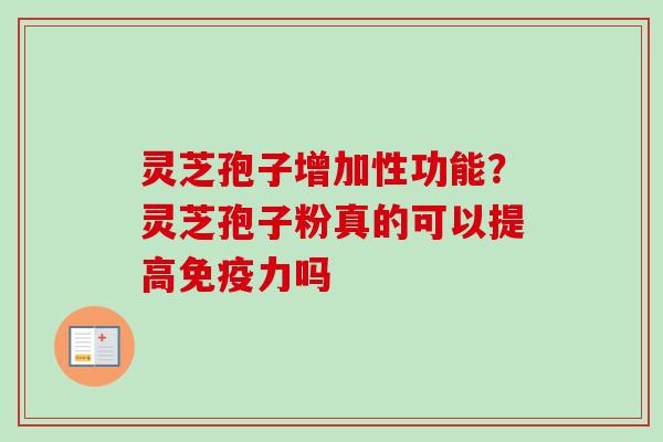 灵芝孢子增加性功能？灵芝孢子粉真的可以提高免疫力吗