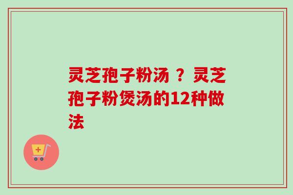 灵芝孢子粉汤 ？灵芝孢子粉煲汤的12种做法