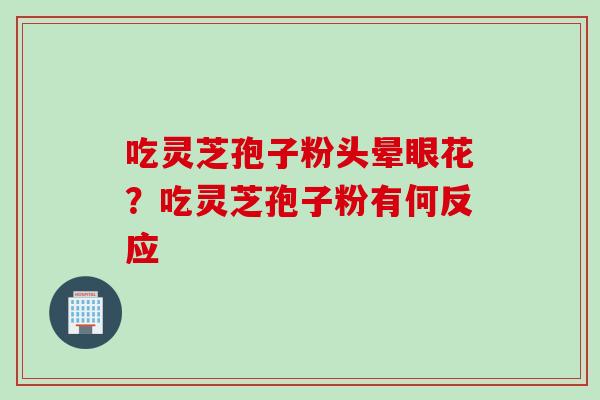 吃灵芝孢子粉头晕眼花？吃灵芝孢子粉有何反应