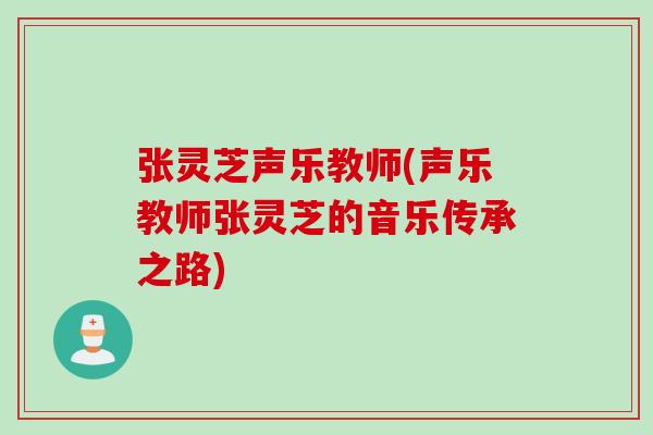 张灵芝声乐教师(声乐教师张灵芝的音乐传承之路)