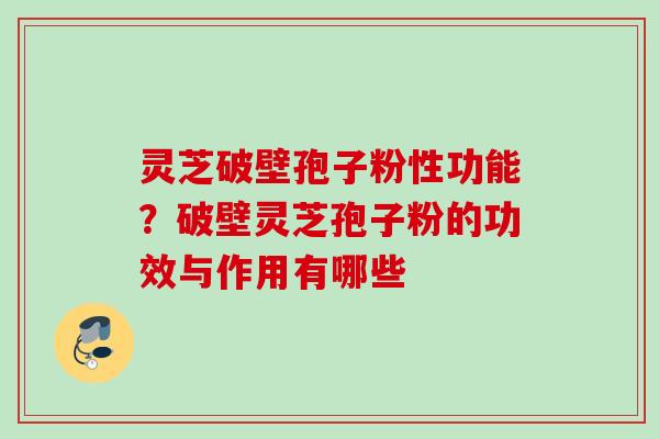 灵芝破壁孢子粉性功能？破壁灵芝孢子粉的功效与作用有哪些