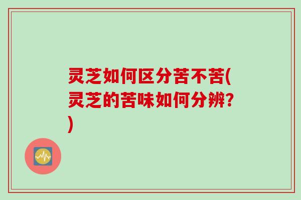 灵芝如何区分苦不苦(灵芝的苦味如何分辨？)