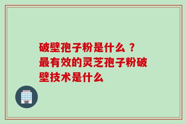 破壁孢子粉是什么 ？最有效的灵芝孢子粉破壁技术是什么