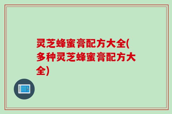 灵芝蜂蜜膏配方大全(多种灵芝蜂蜜膏配方大全)