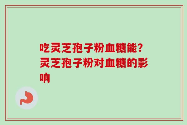 吃灵芝孢子粉血糖能？灵芝孢子粉对血糖的影响