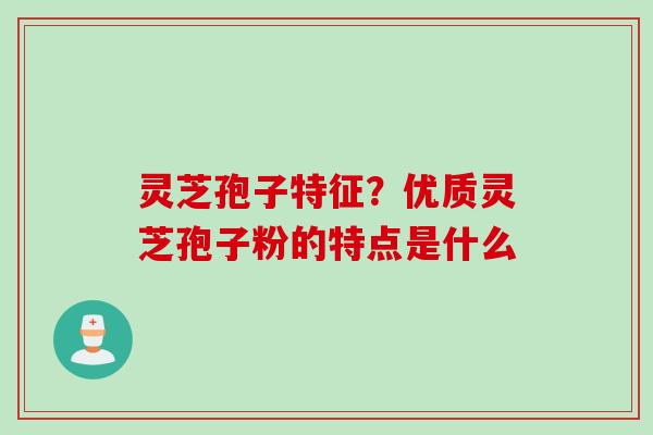 灵芝孢子特征？优质灵芝孢子粉的特点是什么