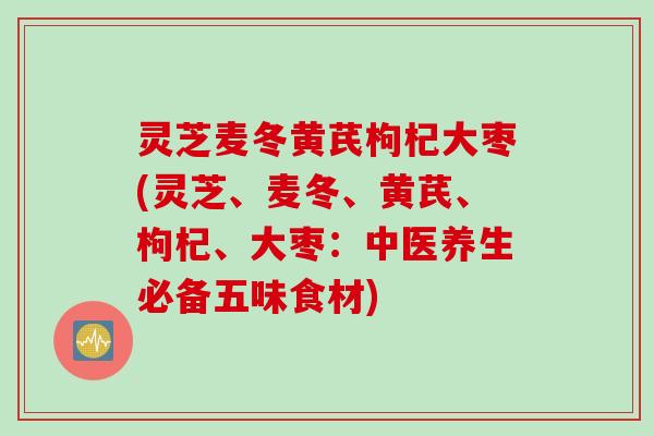 灵芝麦冬黄芪枸杞大枣(灵芝、麦冬、黄芪、枸杞、大枣：中医养生必备五味食材)
