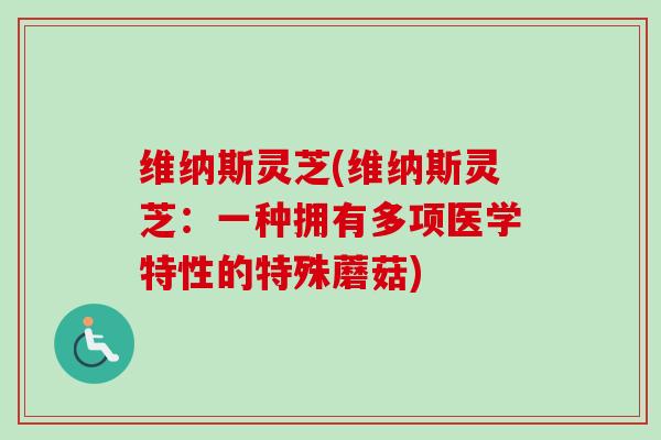 维纳斯灵芝(维纳斯灵芝：一种拥有多项医学特性的特殊蘑菇)