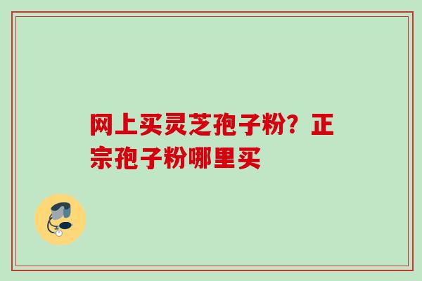 网上买灵芝孢子粉？正宗孢子粉哪里买