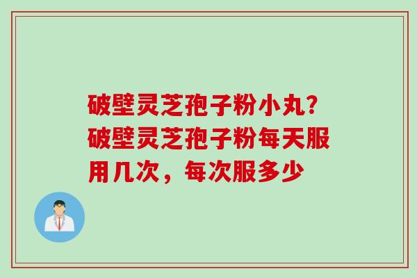 破壁灵芝孢子粉小丸？破壁灵芝孢子粉每天服用几次，每次服多少