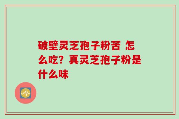 破壁灵芝孢子粉苦 怎么吃？真灵芝孢子粉是什么味