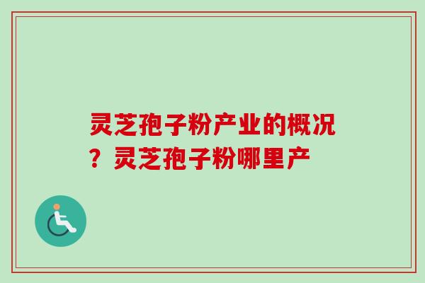 灵芝孢子粉产业的概况？灵芝孢子粉哪里产