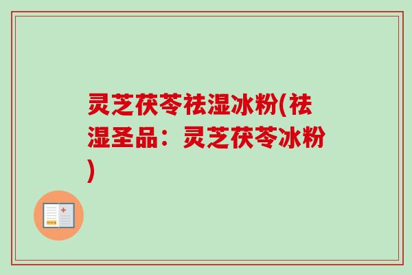 灵芝茯苓祛湿冰粉(祛湿圣品：灵芝茯苓冰粉)