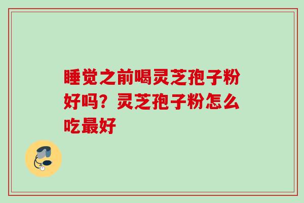 睡觉之前喝灵芝孢子粉好吗？灵芝孢子粉怎么吃最好