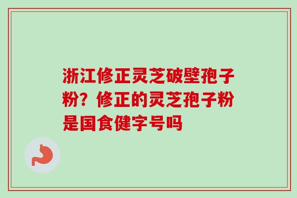 浙江修正灵芝破壁孢子粉？修正的灵芝孢子粉是国食健字号吗