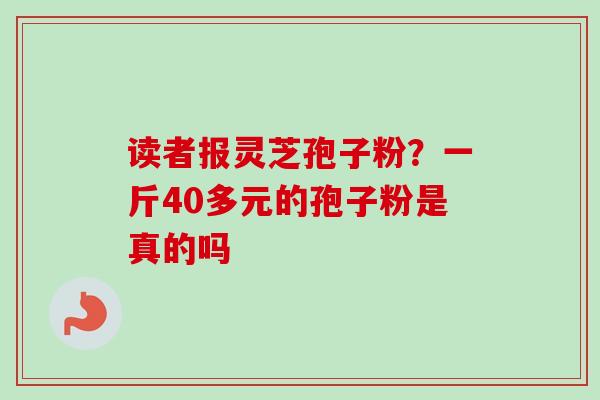 读者报灵芝孢子粉？一斤40多元的孢子粉是真的吗