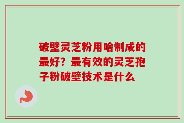 破壁灵芝粉用啥制成的最好？最有效的灵芝孢子粉破壁技术是什么