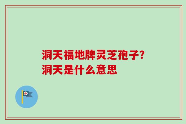 洞天福地牌灵芝孢子？洞天是什么意思