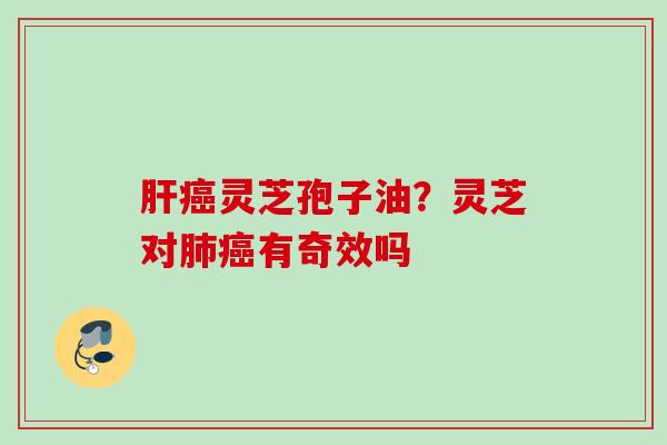 肝癌灵芝孢子油？灵芝对肺癌有奇效吗